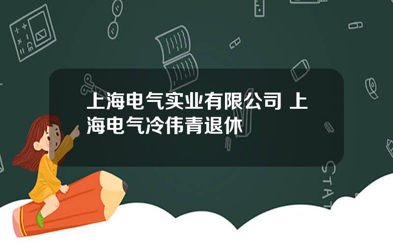 上海电气实业有限公司 上海电气冷伟青退休